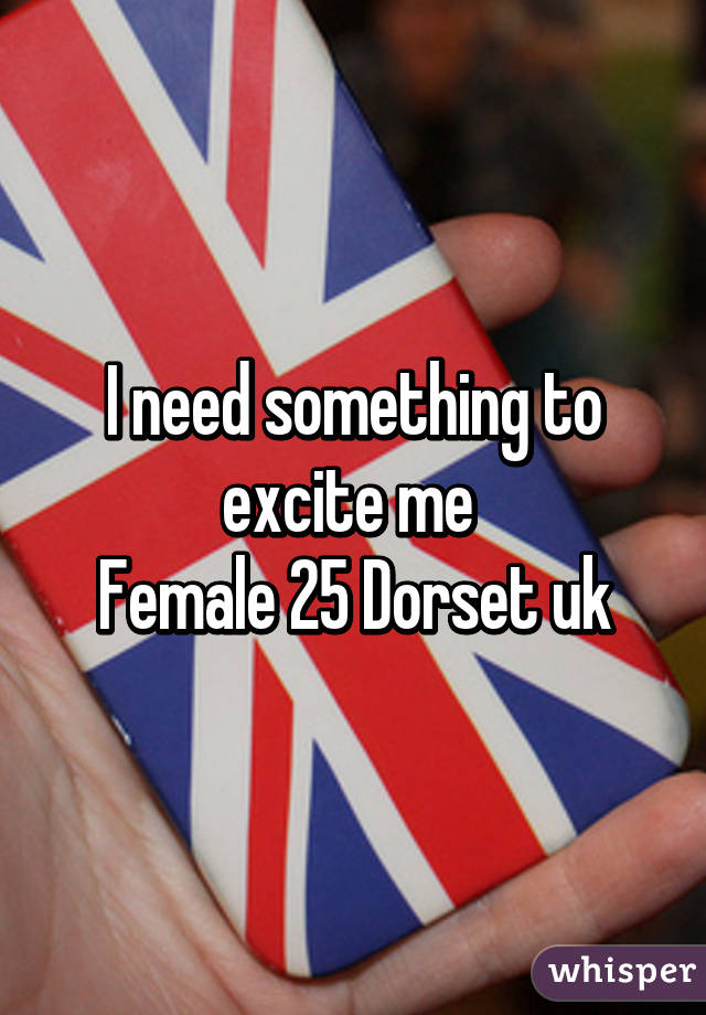 I need something to excite me 
Female 25 Dorset uk