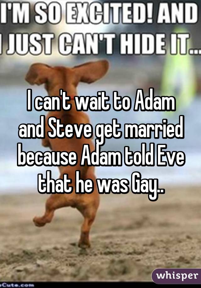 I can't wait to Adam and Steve get married because Adam told Eve that he was Gay..