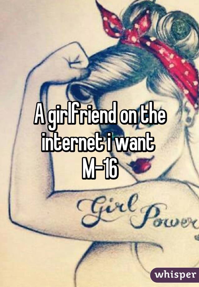 A girlfriend on the internet i want 
M-16