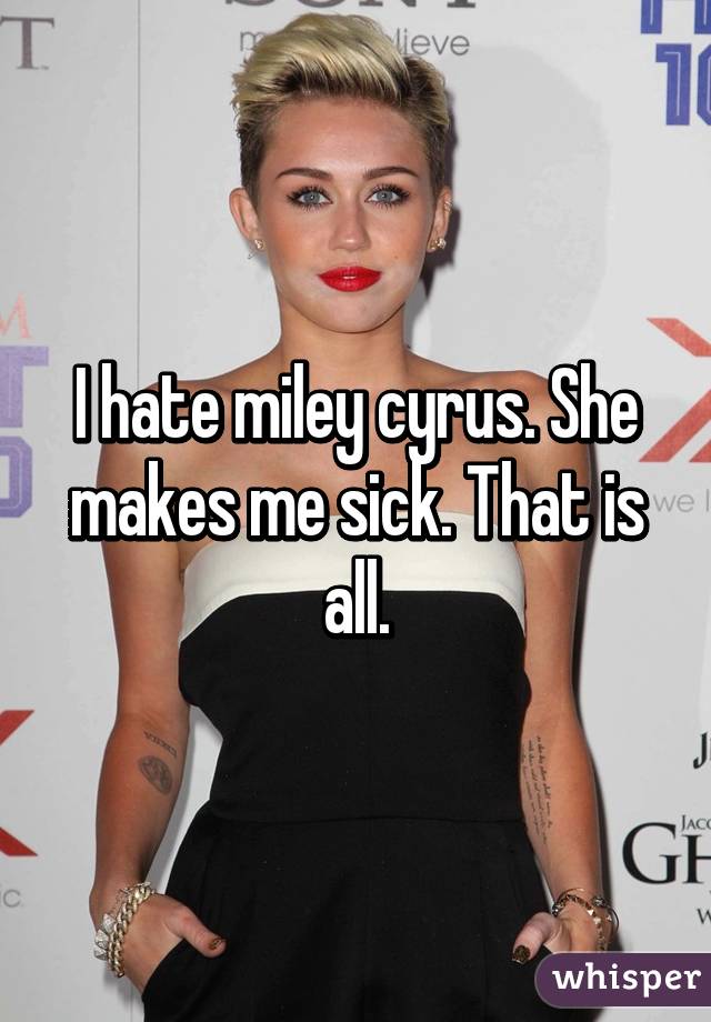 I hate miley cyrus. She makes me sick. That is all.