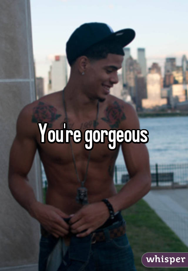 You're gorgeous 