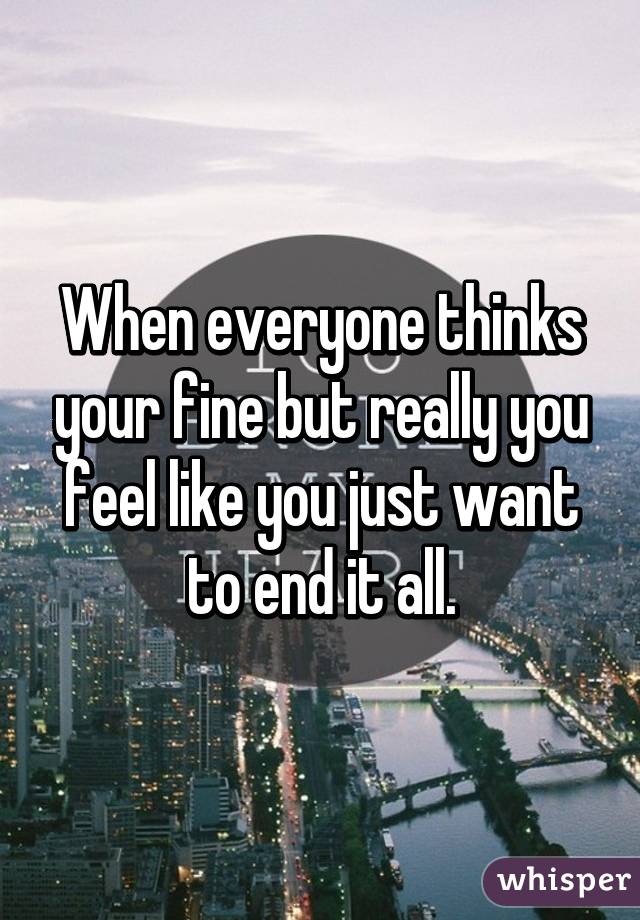 When everyone thinks your fine but really you feel like you just want to end it all.