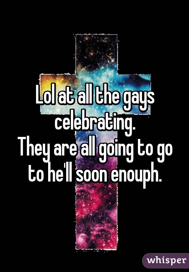 Lol at all the gays celebrating.
They are all going to go to he'll soon enouph.