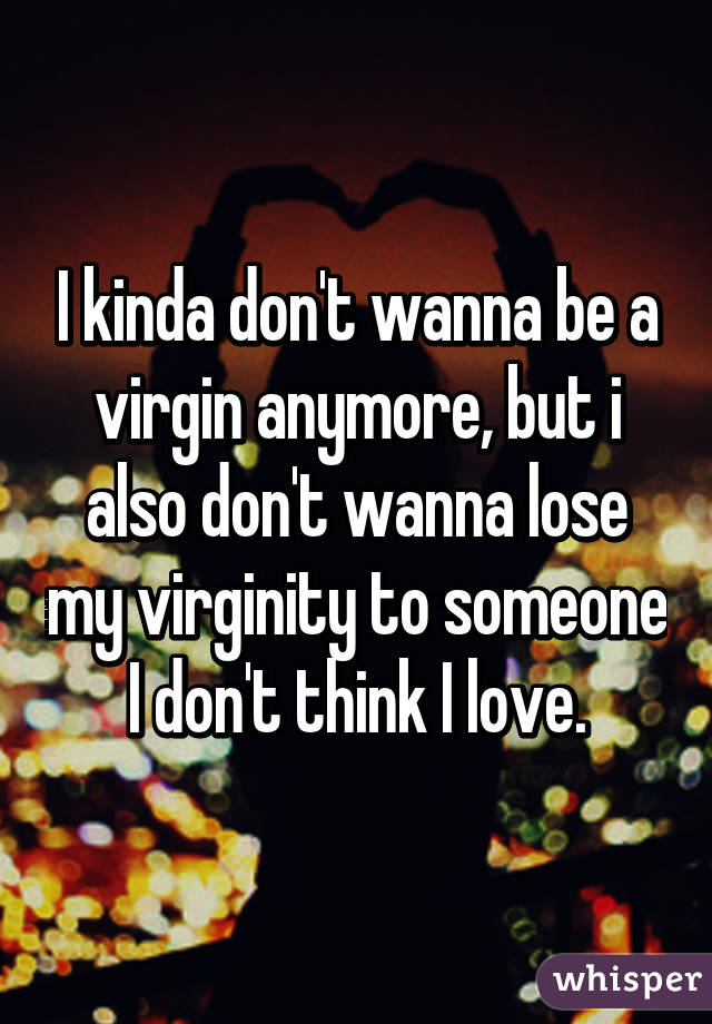 I kinda don't wanna be a virgin anymore, but i also don't wanna lose my virginity to someone I don't think I love.