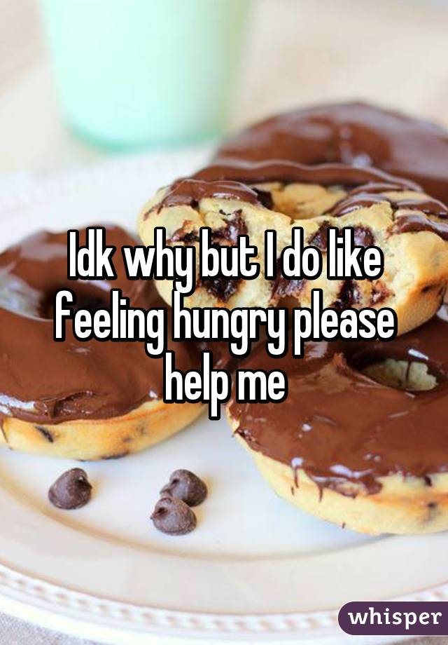 Idk why but I do like feeling hungry please help me