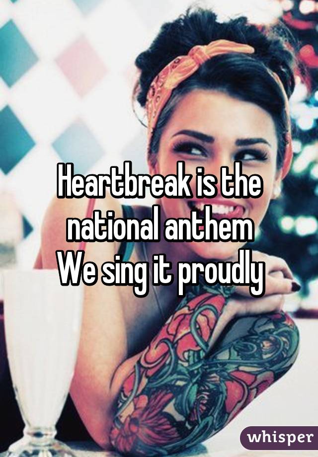 Heartbreak is the national anthem
We sing it proudly