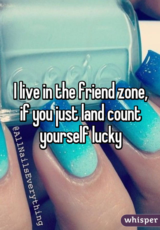 I live in the friend zone, if you just land count yourself lucky