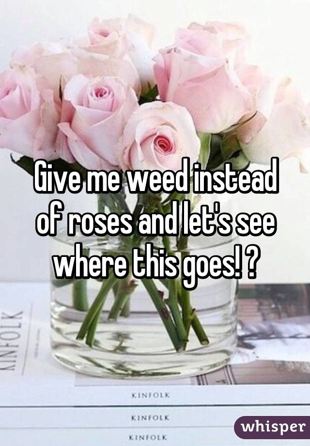 Give me weed instead of roses and let's see where this goes! 💜