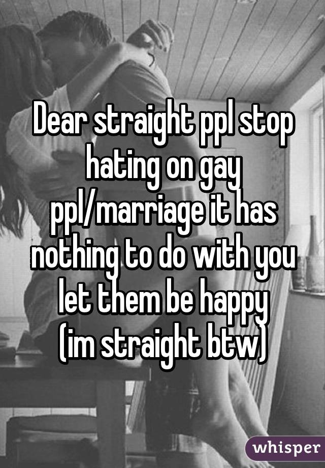 Dear straight ppl stop hating on gay ppl/marriage it has nothing to do with you let them be happy
(im straight btw)