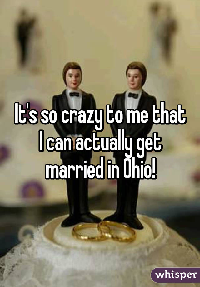 It's so crazy to me that I can actually get married in Ohio!