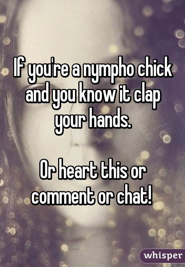 If you're a nympho chick and you know it clap your hands.

Or heart this or comment or chat! 