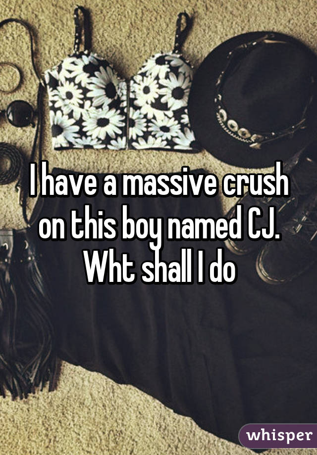 I have a massive crush on this boy named CJ. Wht shall I do