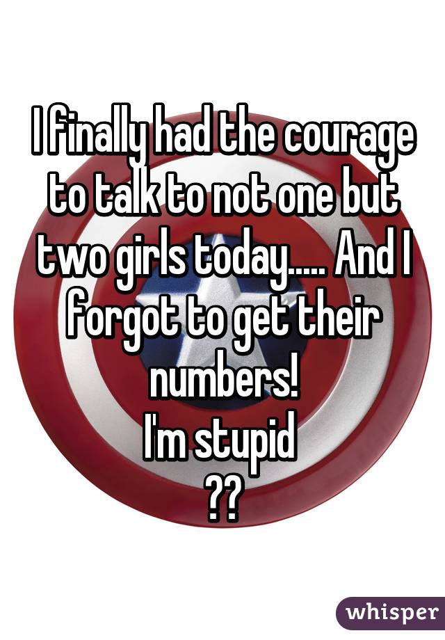 I finally had the courage to talk to not one but two girls today..... And I forgot to get their numbers!
I'm stupid 
😐😐