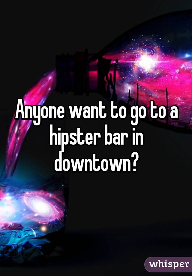 Anyone want to go to a hipster bar in downtown?