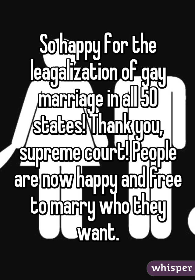 So happy for the leagalization of gay marriage in all 50 states! Thank you, supreme court! People are now happy and free to marry who they want.