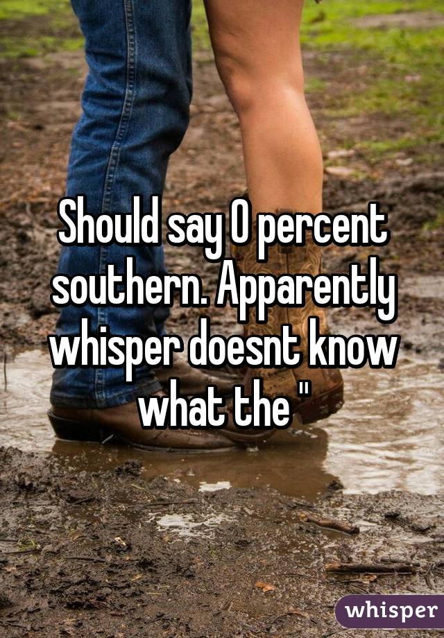 Should say 0 percent southern. Apparently whisper doesnt know what the "%" sign is