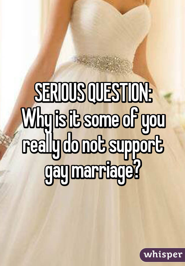 SERIOUS QUESTION:
Why is it some of you really do not support gay marriage?