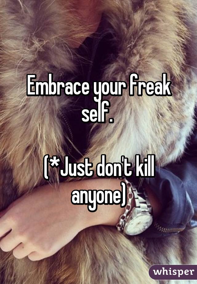 Embrace your freak self. 

(*Just don't kill anyone)