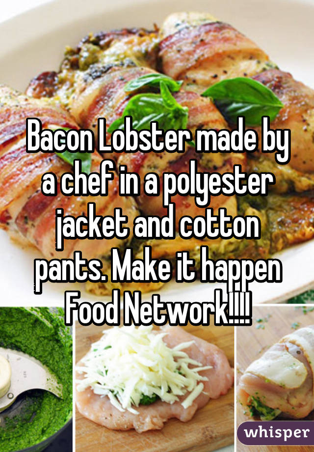 Bacon Lobster made by a chef in a polyester jacket and cotton pants. Make it happen Food Network!!!!