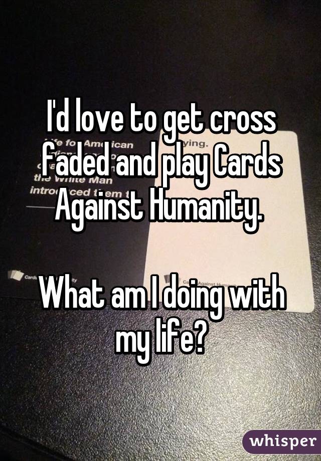 I'd love to get cross faded and play Cards Against Humanity. 

What am I doing with my life?