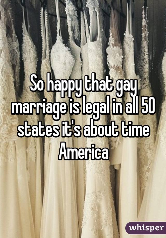 So happy that gay marriage is legal in all 50 states it's about time America