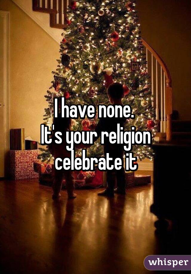 I have none. 
It's your religion celebrate it