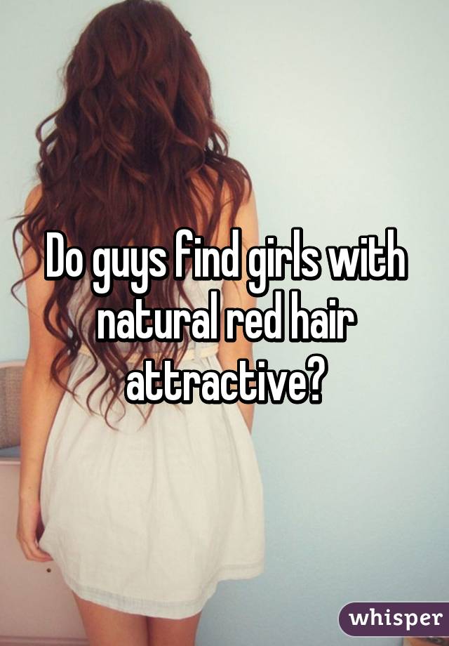 Do guys find girls with natural red hair attractive?