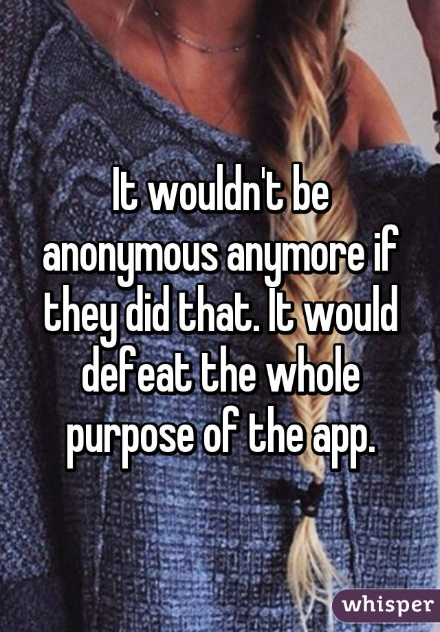 It wouldn't be anonymous anymore if they did that. It would defeat the whole purpose of the app.