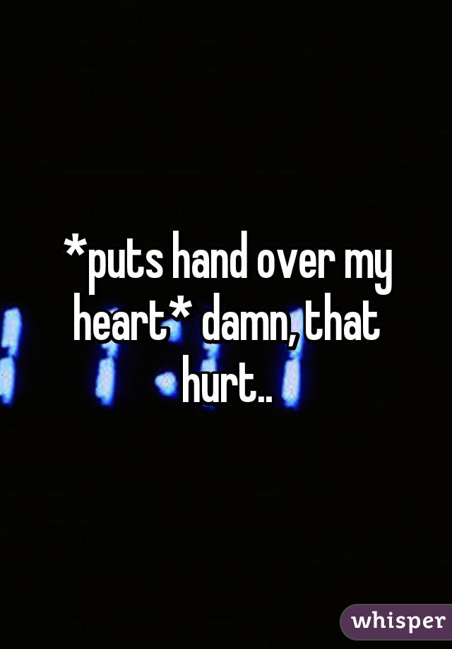 *puts hand over my heart* damn, that hurt..