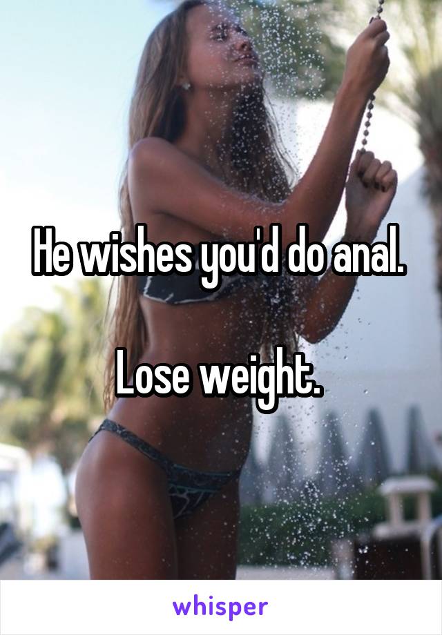 He wishes you'd do anal. 

Lose weight. 