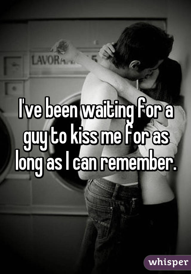 I've been waiting for a guy to kiss me for as long as I can remember.