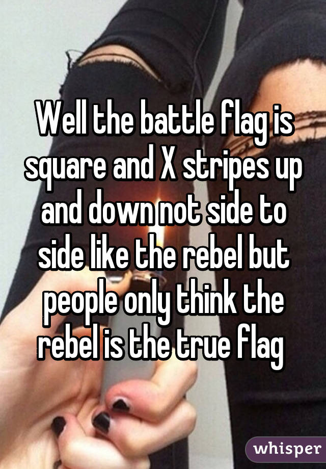 Well the battle flag is square and X stripes up and down not side to side like the rebel but people only think the rebel is the true flag 