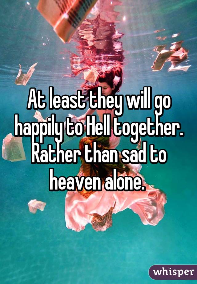 At least they will go happily to Hell together. Rather than sad to heaven alone. 