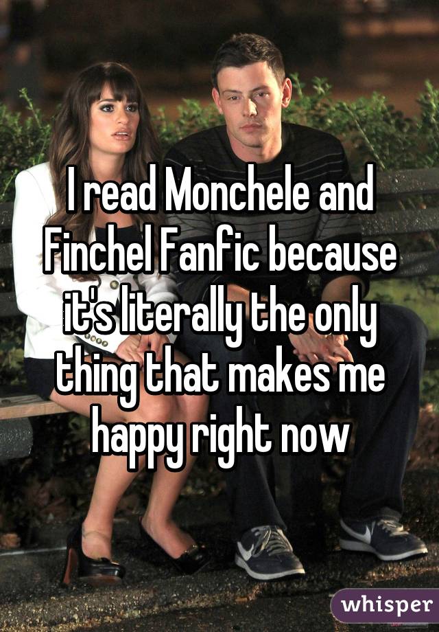 I read Monchele and Finchel Fanfic because it's literally the only thing that makes me happy right now