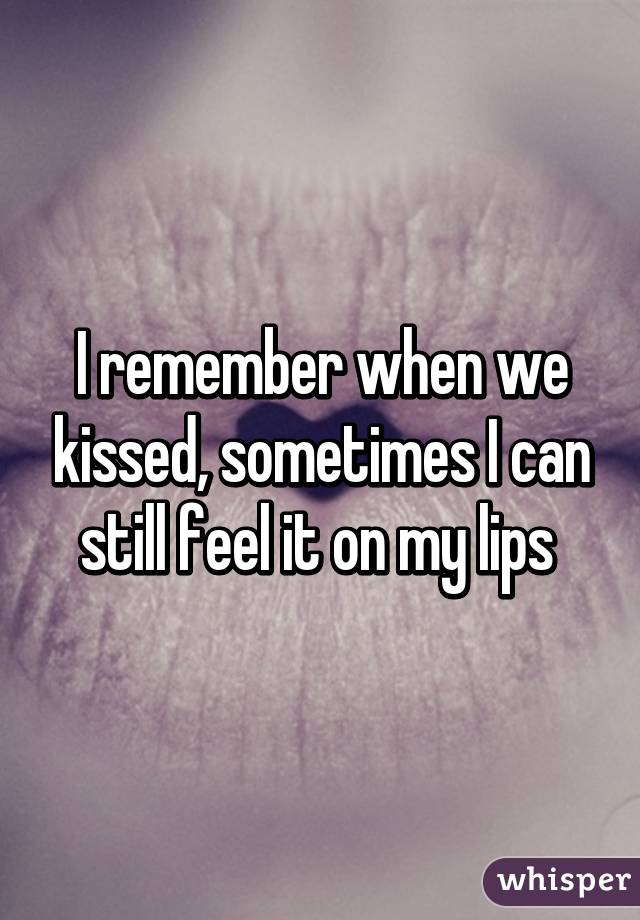 I remember when we kissed, sometimes I can still feel it on my lips 