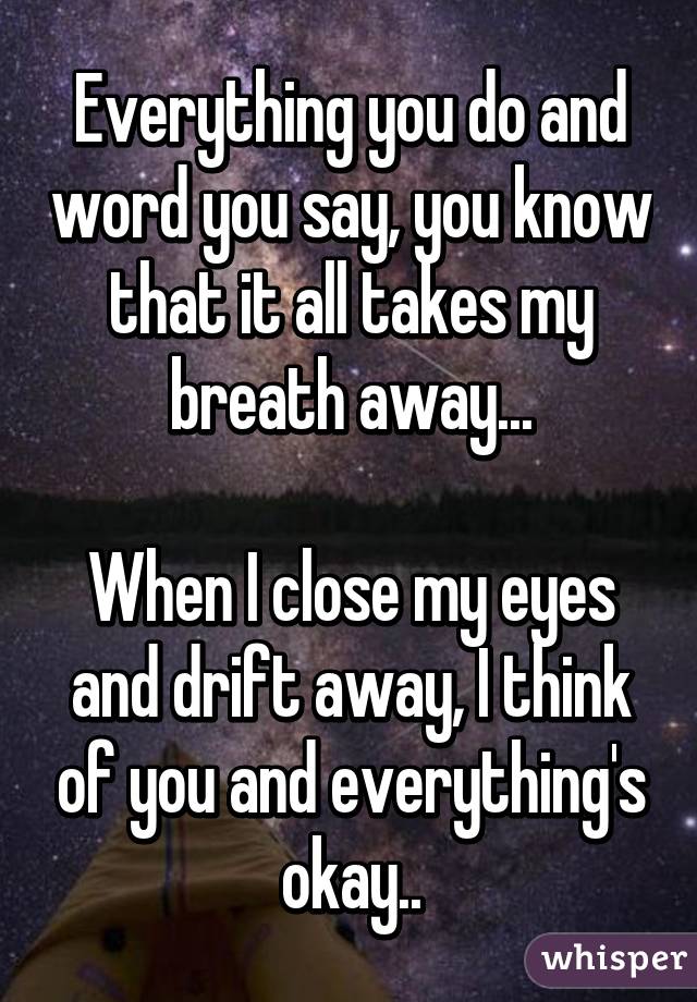 Everything you do and word you say, you know that it all takes my breath away...

When I close my eyes and drift away, I think of you and everything's okay..