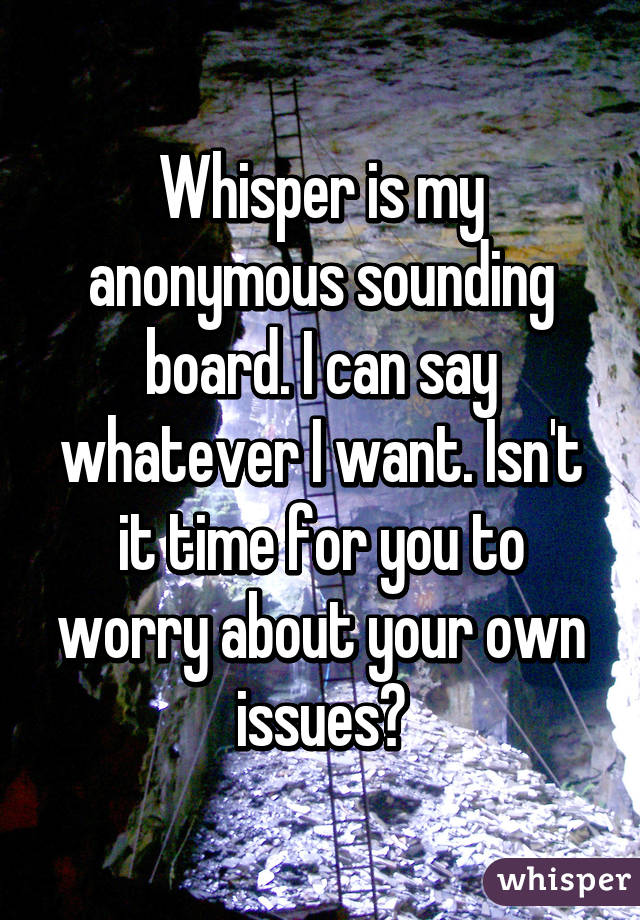 Whisper is my anonymous sounding board. I can say whatever I want. Isn't it time for you to worry about your own issues?