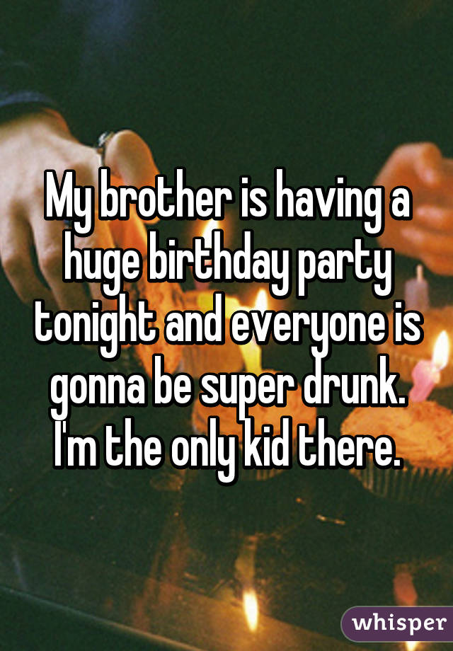 My brother is having a huge birthday party tonight and everyone is gonna be super drunk. I'm the only kid there.