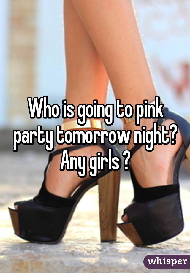 Who is going to pink party tomorrow night? Any girls ?