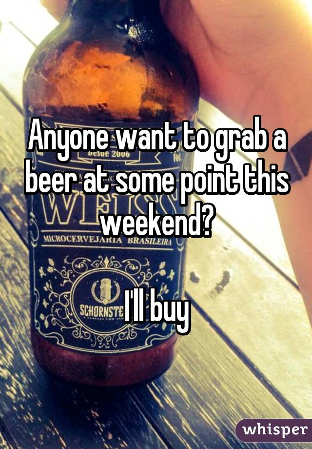 Anyone want to grab a beer at some point this weekend?

I'll buy