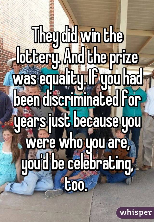 They did win the lottery. And the prize was equality. If you had been discriminated for years just because you were who you are, you'd be celebrating, too. 