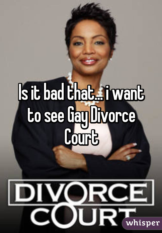 Is it bad that... i want to see Gay Divorce Court