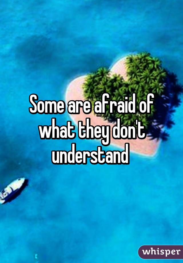 Some are afraid of what they don't understand 