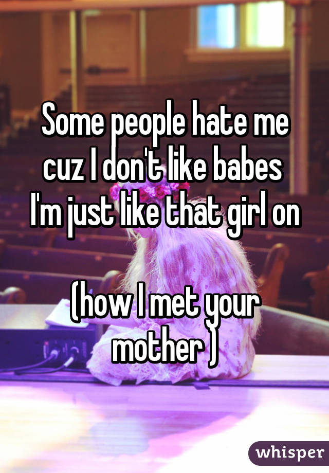 Some people hate me cuz I don't like babes 
I'm just like that girl on 
(how I met your mother )