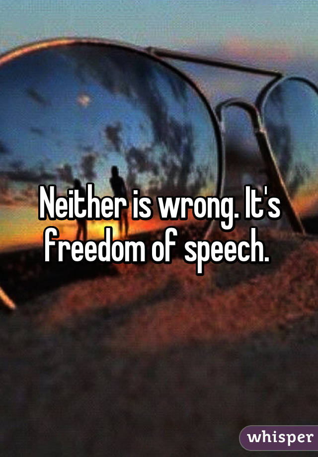 Neither is wrong. It's freedom of speech. 