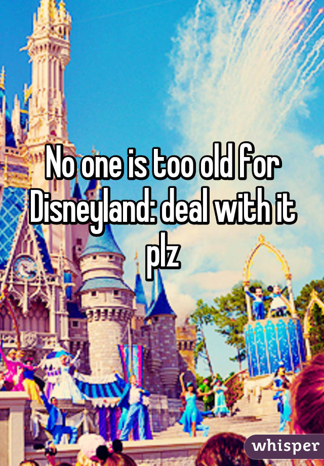 No one is too old for Disneyland: deal with it plz
