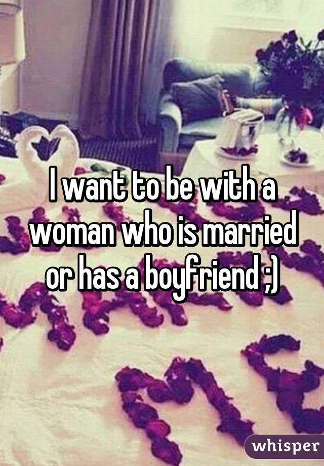 I want to be with a woman who is married or has a boyfriend ;)