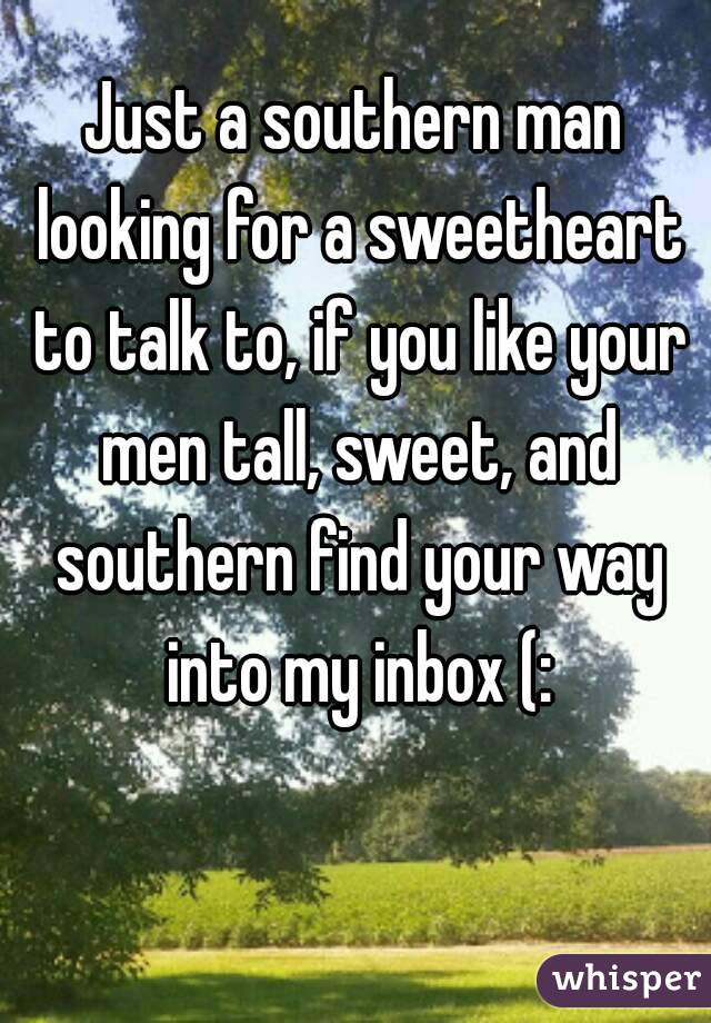 Just a southern man looking for a sweetheart to talk to, if you like your men tall, sweet, and southern find your way into my inbox (: