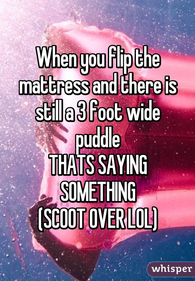 When you flip the mattress and there is still a 3 foot wide puddle
THATS SAYING SOMETHING
(SCOOT OVER LOL)