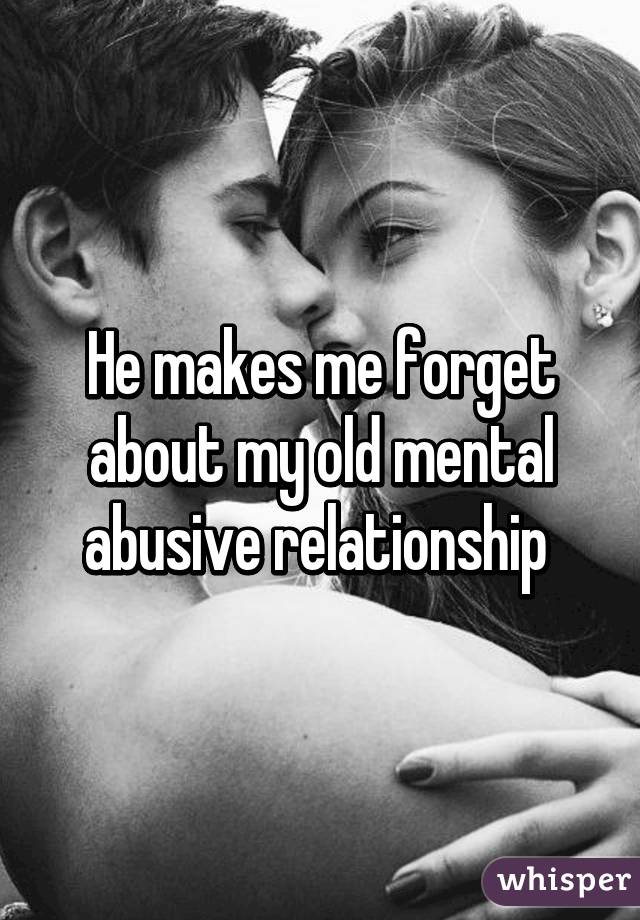 He makes me forget about my old mental abusive relationship 